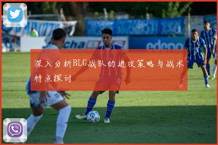 深入分析BLG战队的进攻策略与战术特点探讨