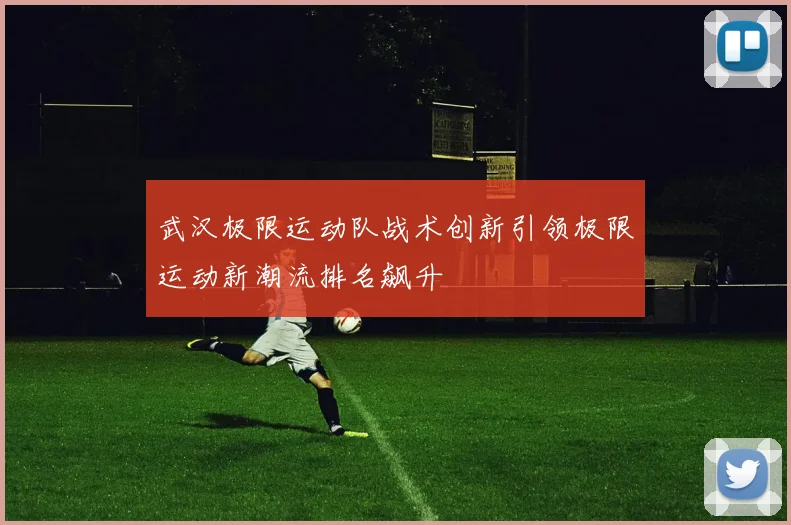 武汉极限运动队战术创新引领极限运动新潮流排名飙升