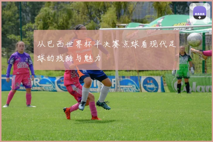 从巴西世界杯半决赛点球看现代足球的残酷与魅力
