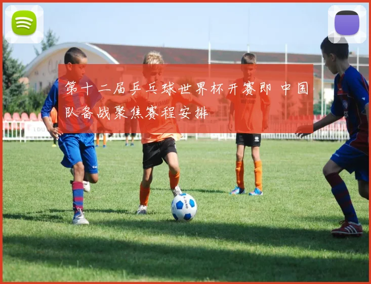 第十二届乒乓球世界杯开赛即 中国队备战聚焦赛程安排