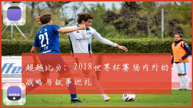 超越比分：2018世界杯赛场内外的战略与故事巡礼