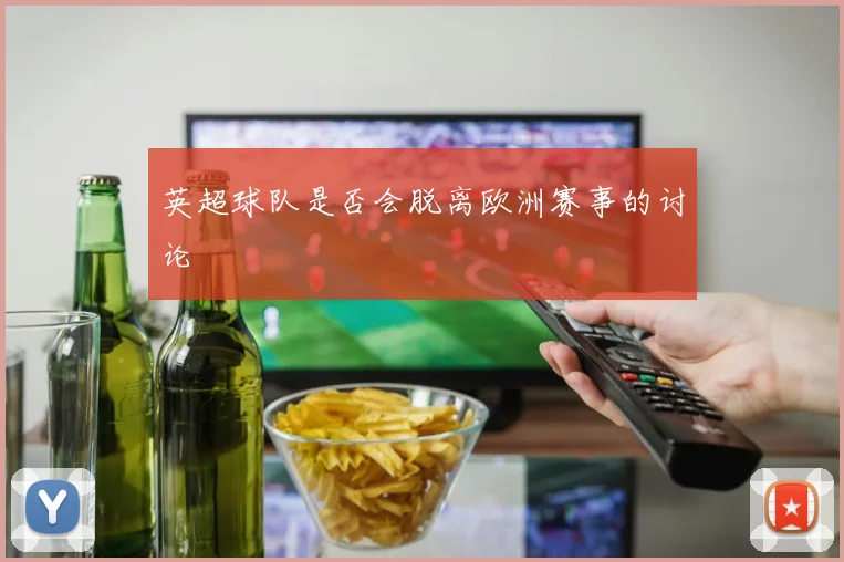 英超球队是否会脱离欧洲赛事的讨论