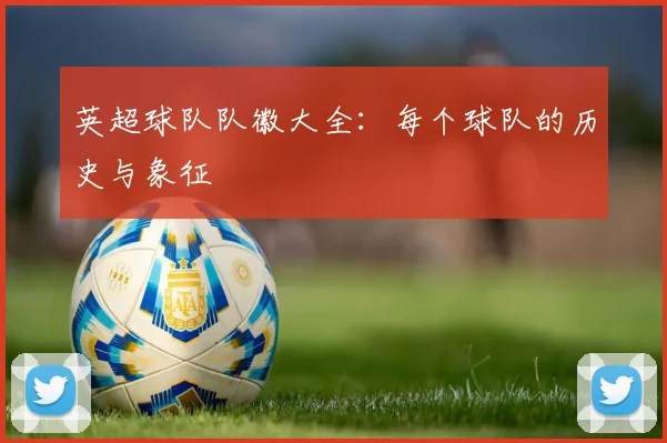 英超球队队徽大全：每个球队的历史与象征