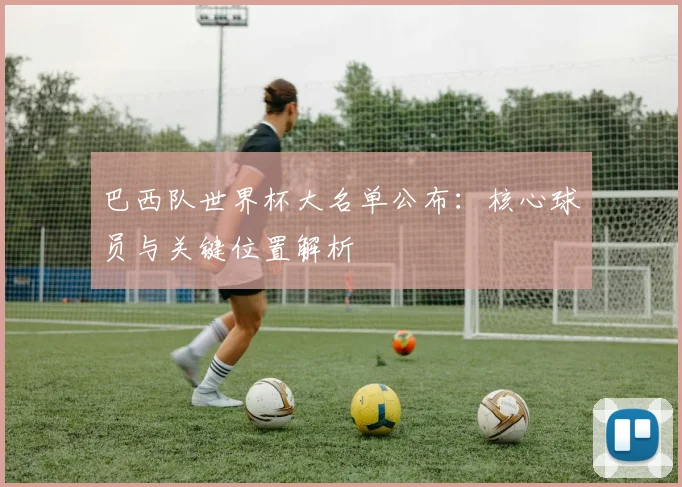 巴西队世界杯大名单公布：核心球员与关键位置解析