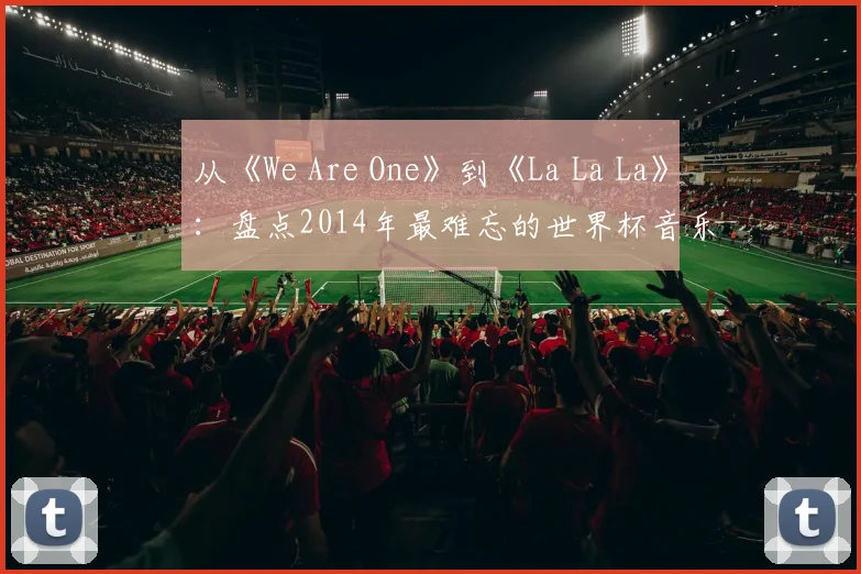从《We Are One》到《La La La》：盘点2014年最难忘的世界杯音乐视频