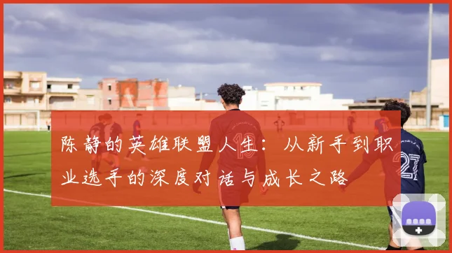 陈静的英雄联盟人生：从新手到职业选手的深度对话与成长之路